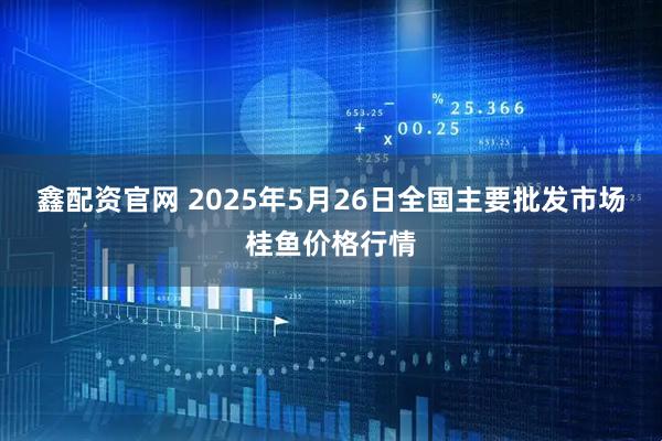 鑫配资官网 2025年5月26日全国主要批发市场桂鱼价格行情