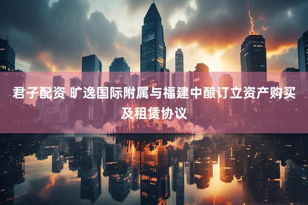 君子配资 旷逸国际附属与福建中酿订立资产购买及租赁协议