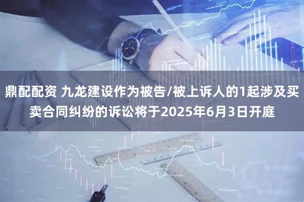 鼎配配资 九龙建设作为被告/被上诉人的1起涉及买卖合同纠纷的诉讼将于2025年6月3日开庭