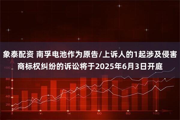 象泰配资 南孚电池作为原告/上诉人的1起涉及侵害商标权纠纷的诉讼将于2025年6月3日开庭