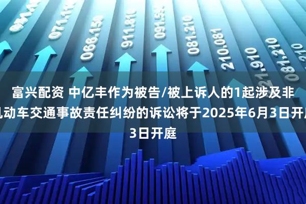 富兴配资 中亿丰作为被告/被上诉人的1起涉及非机动车交通事故责任纠纷的诉讼将于2025年6月3日开庭