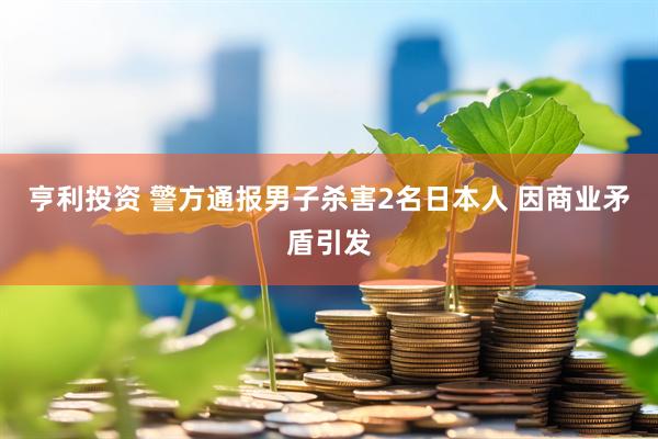 亨利投资 警方通报男子杀害2名日本人 因商业矛盾引发