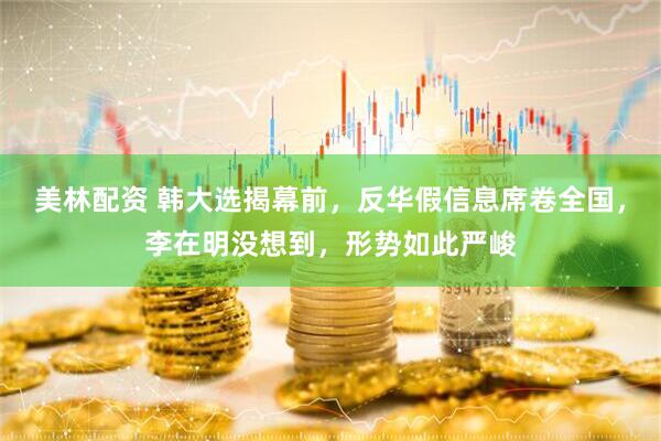 美林配资 韩大选揭幕前，反华假信息席卷全国，李在明没想到，形势如此严峻