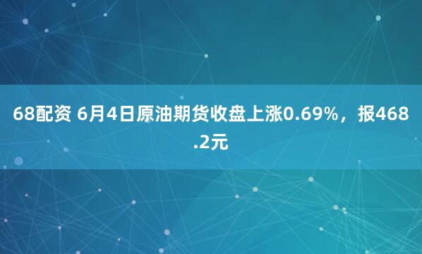 68配资 6月4日原油期货收盘上涨0.69%，报468.2元