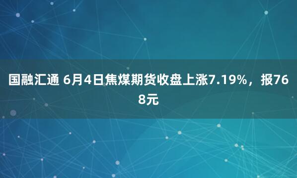 国融汇通 6月4日焦煤期货收盘上涨7.19%，报768元