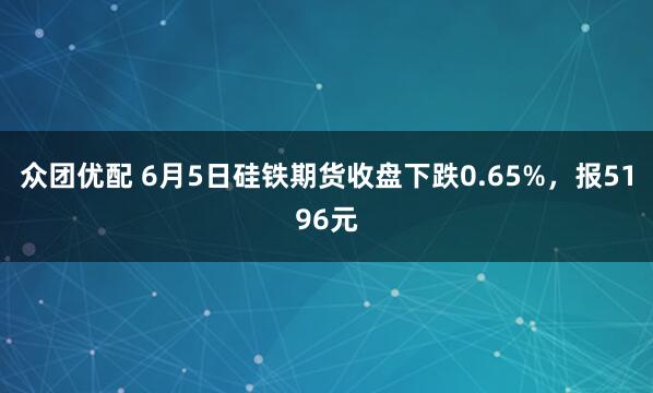 众团优配 6月5日硅铁期货收盘下跌0.65%，报5196元