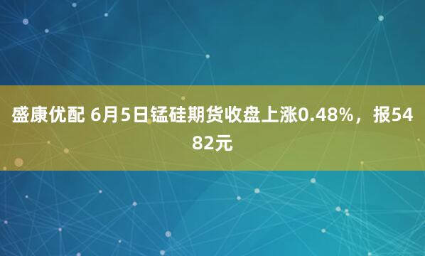盛康优配 6月5日锰硅期货收盘上涨0.48%，报5482元