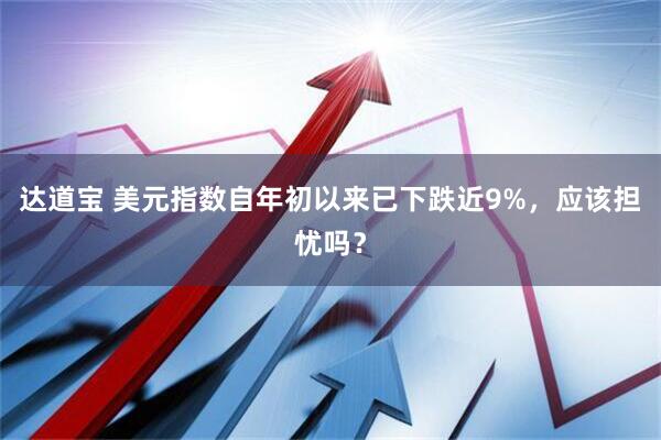 达道宝 美元指数自年初以来已下跌近9%，应该担忧吗？