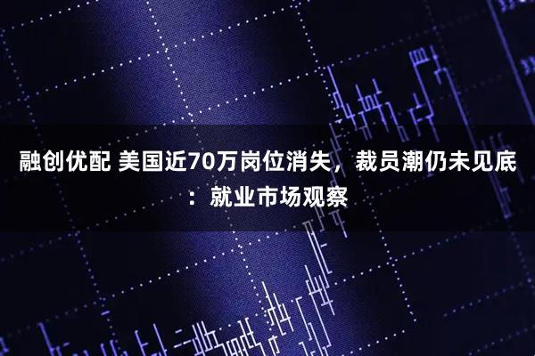 融创优配 美国近70万岗位消失，裁员潮仍未见底：就业市场观察