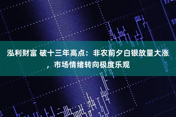 泓利财富 破十三年高点：非农前夕白银放量大涨，市场情绪转向极度乐观
