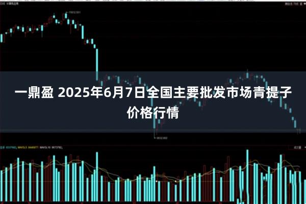 一鼎盈 2025年6月7日全国主要批发市场青提子价格行情
