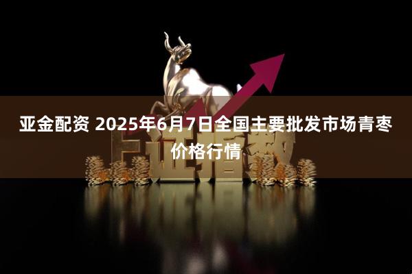 亚金配资 2025年6月7日全国主要批发市场青枣价格行情