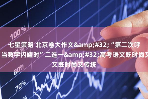 七星策略 北京卷大作文&#32;“第二次呼吸”“当数字闪耀时”二选一&#32;高考语文既时尚又传统