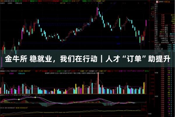金牛所 稳就业，我们在行动｜人才“订单”助提升