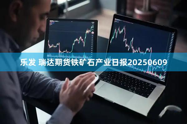 乐发 瑞达期货铁矿石产业日报20250609