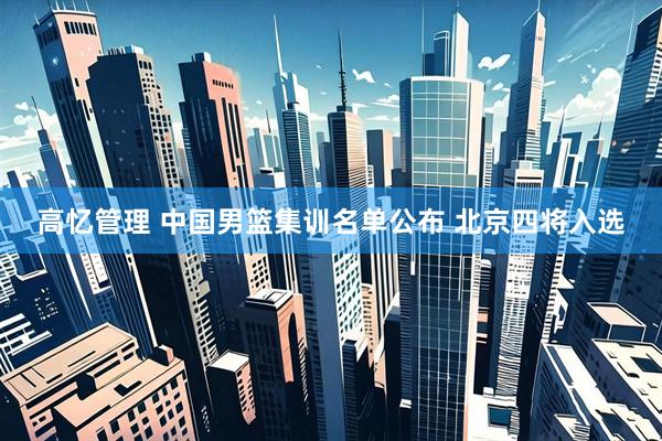 高忆管理 中国男篮集训名单公布 北京四将入选