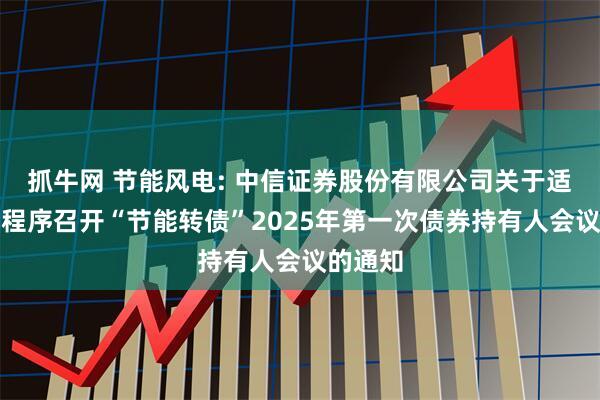 抓牛网 节能风电: 中信证券股份有限公司关于适用简化程序召开“节能转债”2025年第一次债券持有人会议的通知