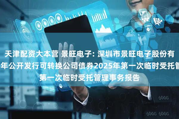 天津配资大本营 景旺电子: 深圳市景旺电子股份有限公司2023年公开发行可转换公司债券2025年第一次临时受托管理事务报告