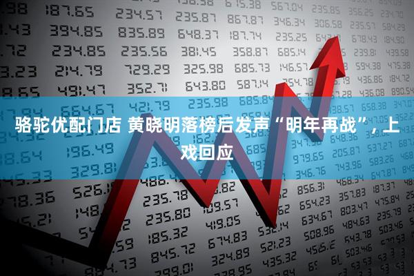 骆驼优配门店 黄晓明落榜后发声“明年再战”, 上戏回应