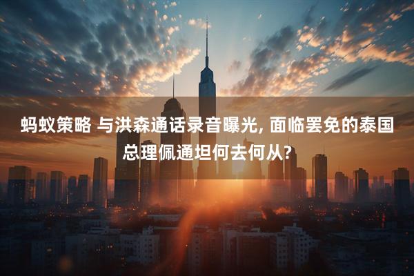 蚂蚁策略 与洪森通话录音曝光, 面临罢免的泰国总理佩通坦何去何从?