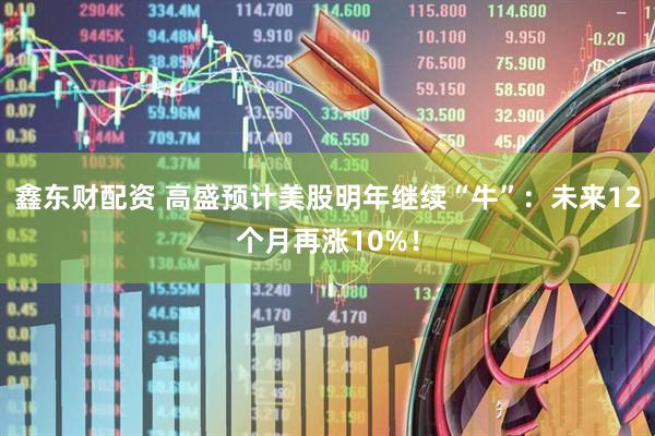 鑫东财配资 高盛预计美股明年继续“牛”：未来12个月再涨10%！