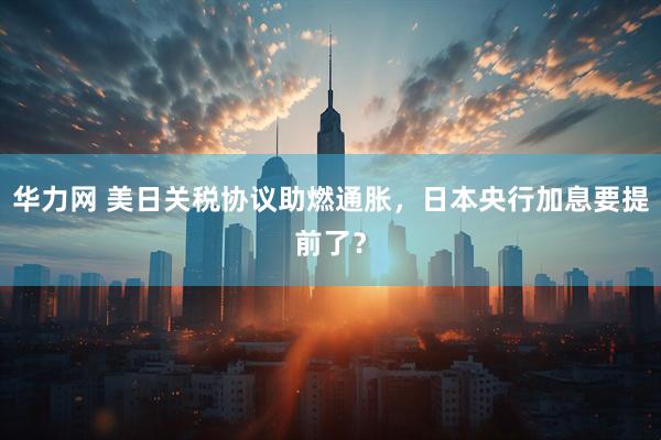 华力网 美日关税协议助燃通胀，日本央行加息要提前了？