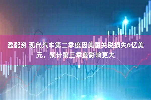 盈配资 现代汽车第二季度因美国关税损失6亿美元，预计第三季度影响更大