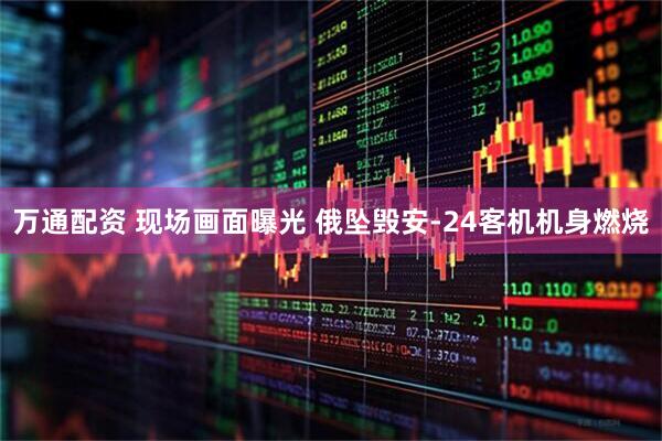 万通配资 现场画面曝光 俄坠毁安-24客机机身燃烧