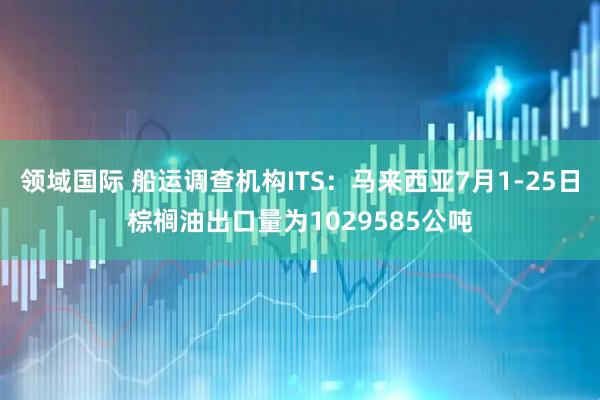 领域国际 船运调查机构ITS：马来西亚7月1-25日棕榈油出口量为1029585公吨