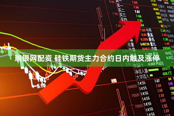 瑞银网配资 硅铁期货主力合约日内触及涨停