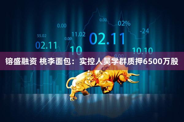 镕盛融资 桃李面包：实控人吴学群质押6500万股