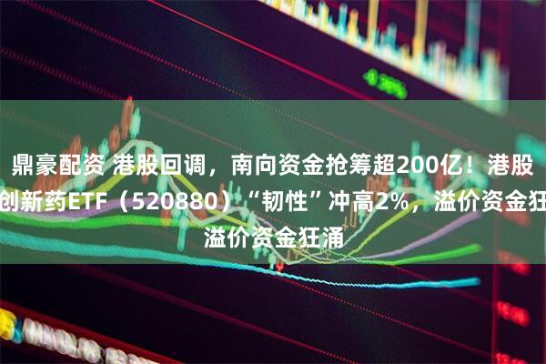 鼎豪配资 港股回调，南向资金抢筹超200亿！港股通创新药ETF（520880）“韧性”冲高2%，溢价资金狂涌