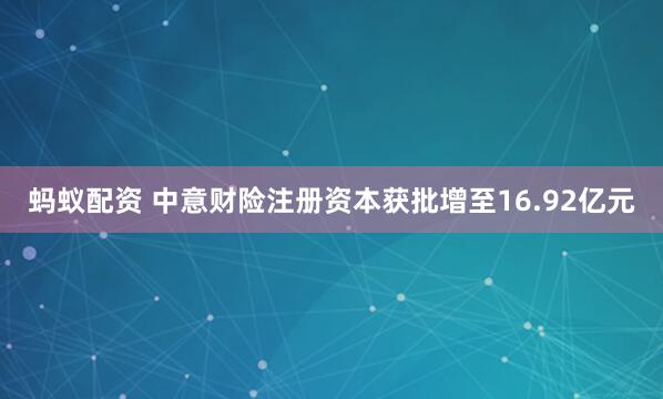 蚂蚁配资 中意财险注册资本获批增至16.92亿元
