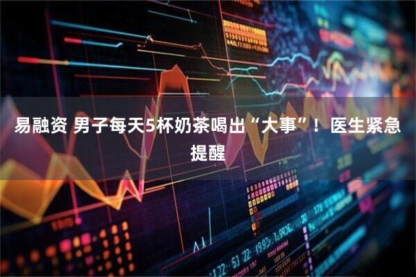 易融资 男子每天5杯奶茶喝出“大事”！医生紧急提醒