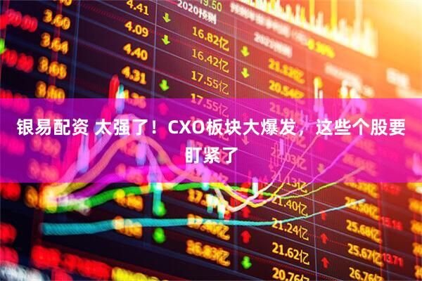 银易配资 太强了！CXO板块大爆发，这些个股要盯紧了