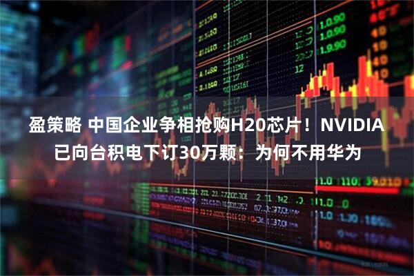盈策略 中国企业争相抢购H20芯片！NVIDIA已向台积电下订30万颗：为何不用华为