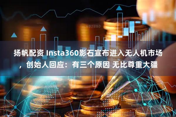 扬帆配资 Insta360影石宣布进入无人机市场，创始人回应：有三个原因 无比尊重大疆