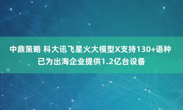 中鼎策略 科大讯飞星火大模型X支持130+语种 已为出海企业提供1.2亿台设备