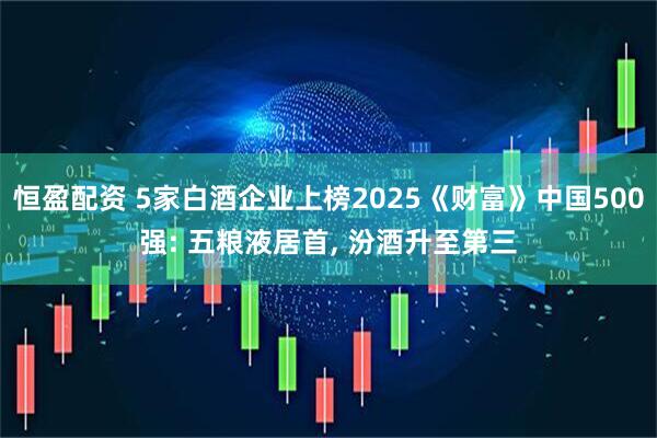恒盈配资 5家白酒企业上榜2025《财富》中国500强: 五粮液居首, 汾酒升至第三