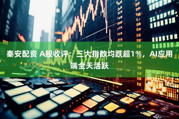 秦安配资 A股收评：三大指数均跌超1%，AI应用端全天活跃