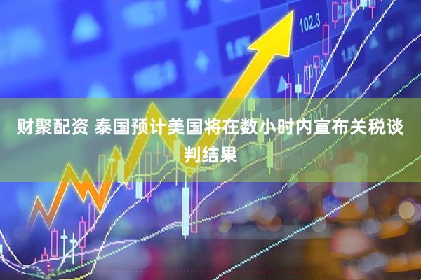 财聚配资 泰国预计美国将在数小时内宣布关税谈判结果