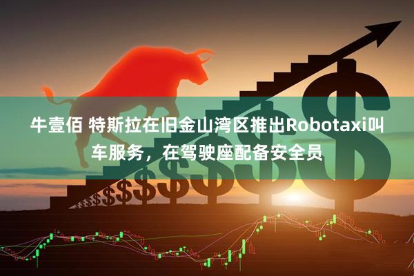 牛壹佰 特斯拉在旧金山湾区推出Robotaxi叫车服务，在驾驶座配备安全员