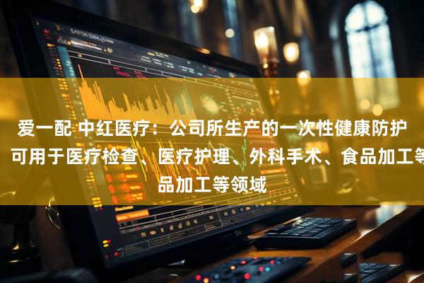 爱一配 中红医疗：公司所生产的一次性健康防护手套，可用于医疗检查、医疗护理、外科手术、食品加工等领域