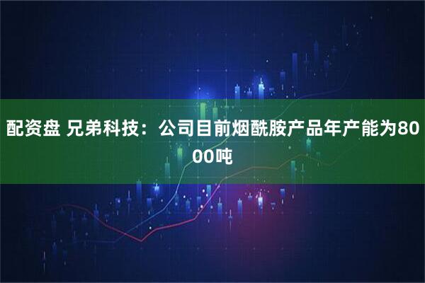 配资盘 兄弟科技：公司目前烟酰胺产品年产能为8000吨