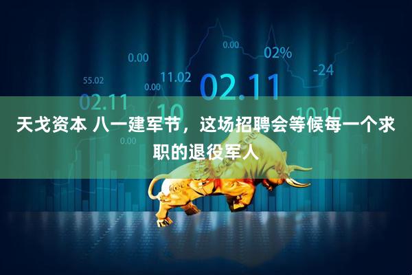 天戈资本 八一建军节，这场招聘会等候每一个求职的退役军人