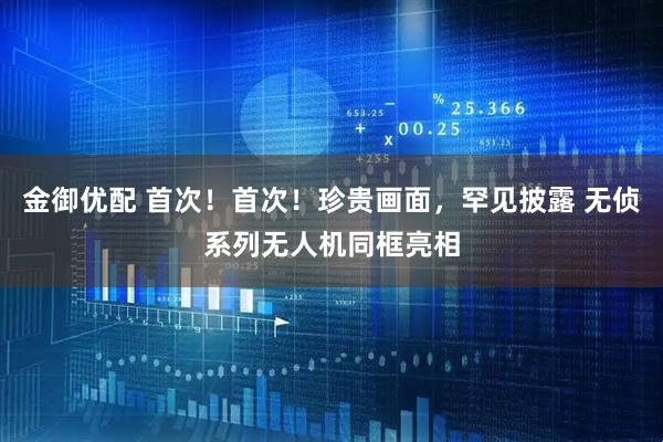 金御优配 首次！首次！珍贵画面，罕见披露 无侦系列无人机同框亮相