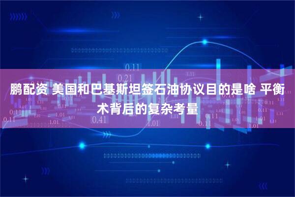 鹏配资 美国和巴基斯坦签石油协议目的是啥 平衡术背后的复杂考量
