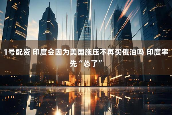 1号配资 印度会因为美国施压不再买俄油吗 印度率先“怂了”