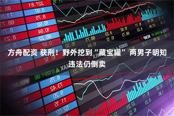 方舟配资 获刑！野外挖到“藏宝罐” 两男子明知违法仍倒卖