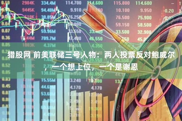 猎股网 前美联储三号人物：两人投票反对鲍威尔，一个想上位，一个是谢恩